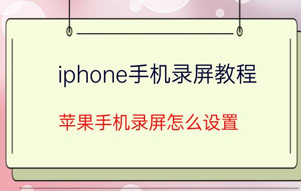 iphone手机录屏教程 苹果手机录屏怎么设置？